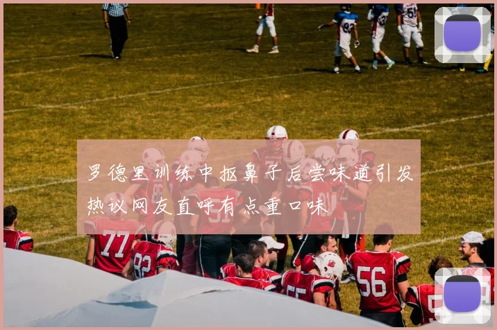罗德里训练中抠鼻子后尝味道引发热议网友直呼有点重口味
